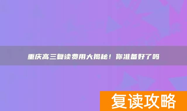 重庆高三复读费用大揭秘！你准备好了吗