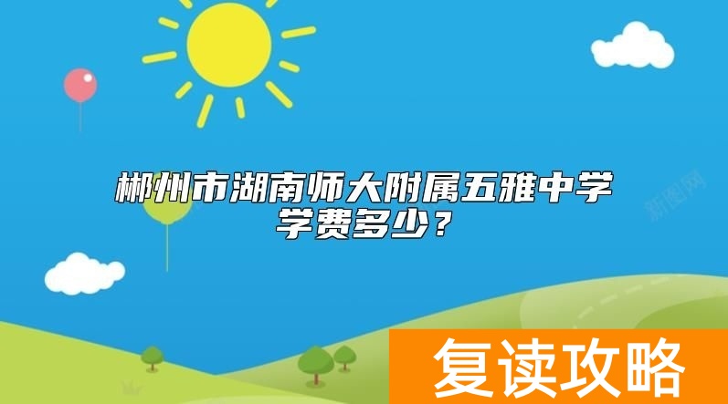 郴州市湖南师大附属五雅中学学费多少？