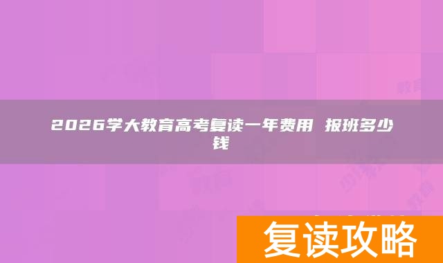 2026学大教育高考复读一年费用 报班多少钱