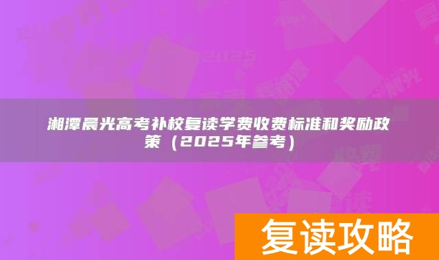 湘潭晨光高考补校复读学费收费标准和奖励政策（2025年参考）