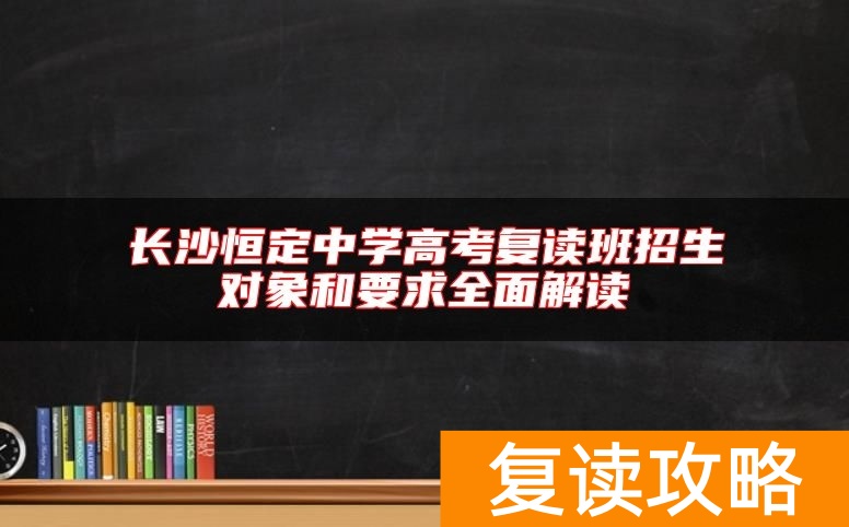 长沙恒定中学高考复读班招生对象和要求全面解读