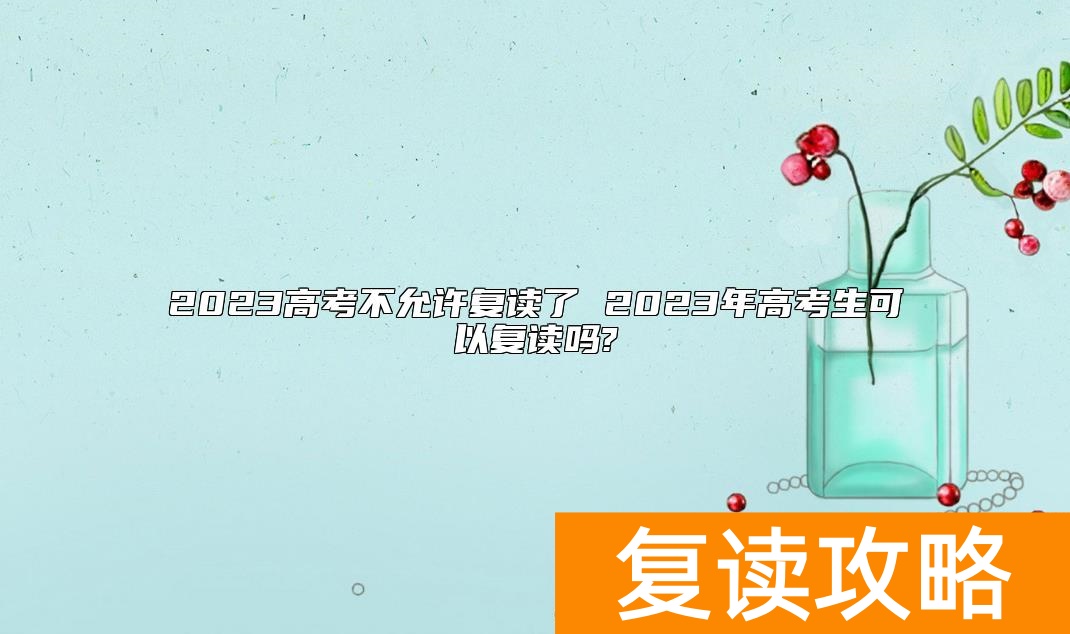 2023高考不允许复读了 2023年高考生可以复读吗?