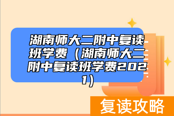 湖南师大二附中复读班学费（湖南师大二附中复读班学费2021）