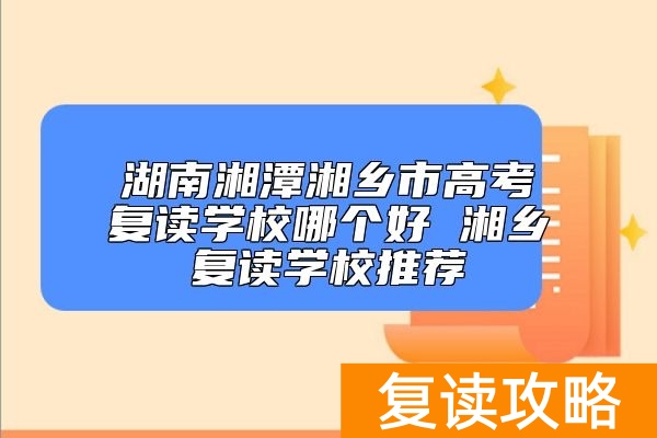湖南湘潭湘乡市高考复读学校哪个好 湘乡复读学校推荐