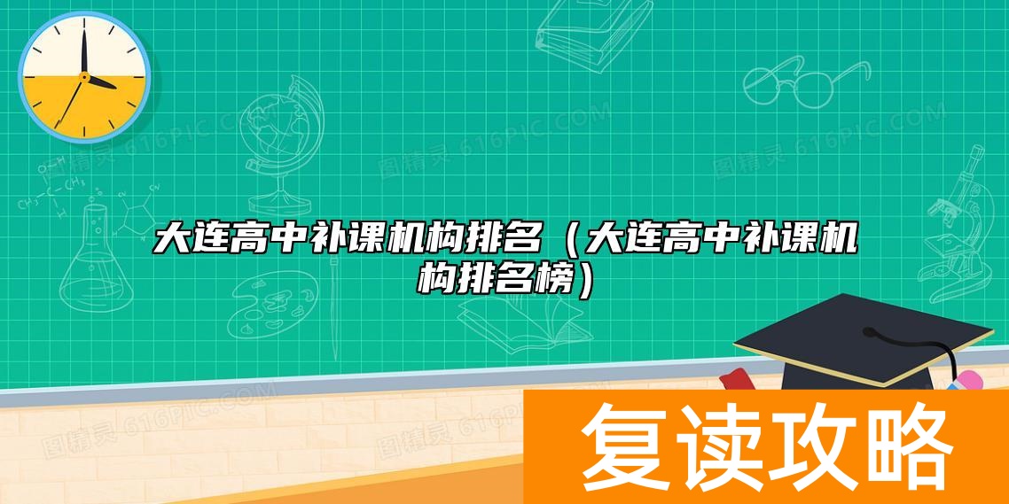 大连高中补课机构排名（大连高中补课机构排名榜）