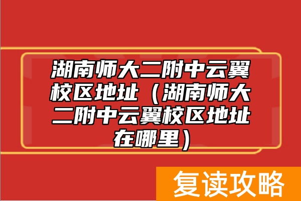 湖南师大二附中云翼校区地址（湖南师大二附中云翼校区地址在哪里）