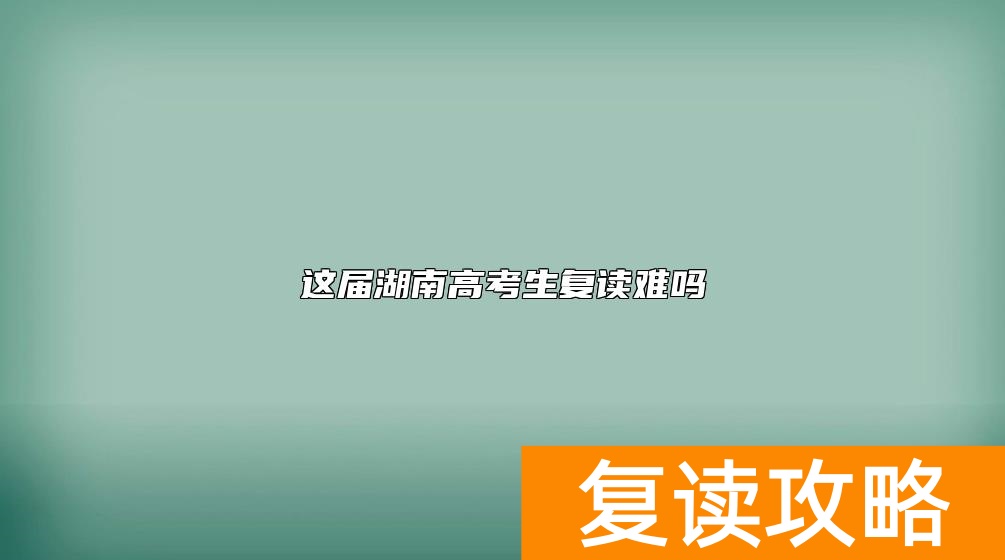 这届湖南高考生复读难吗