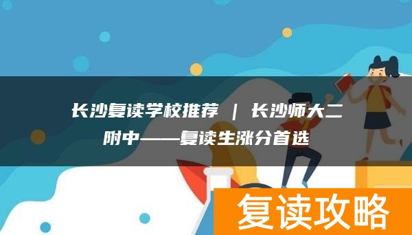 长沙复读学校推荐 | 长沙师大二附中复读部复读生涨分推荐