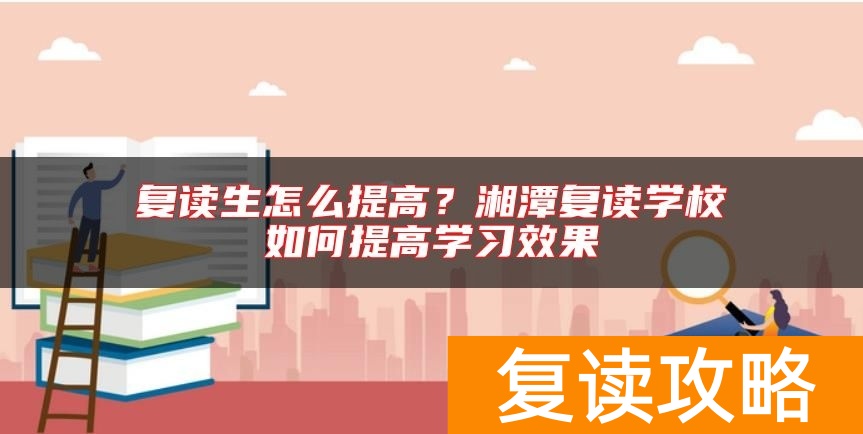 复读生怎么提高？湘潭复读学校如何提高学习效果