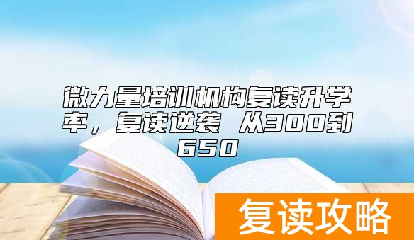 微力量培训机构复读升学率，复读逆袭 从300到650