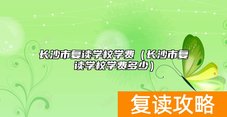 长沙市复读学校学费（长沙市复读学校学费多少）