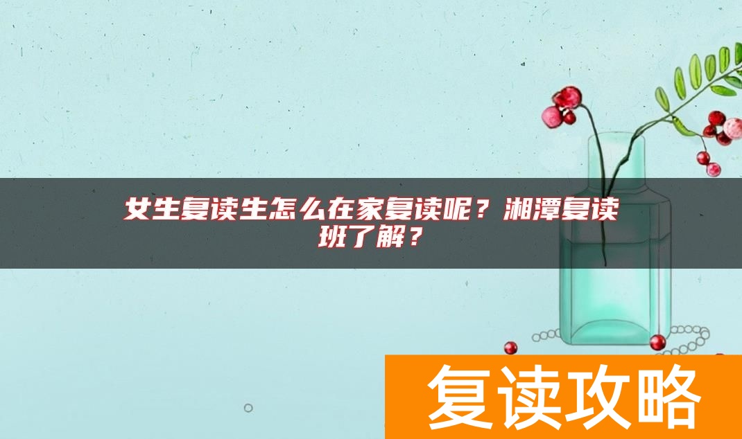 女生复读生怎么在家复读呢？湘潭复读班了解？