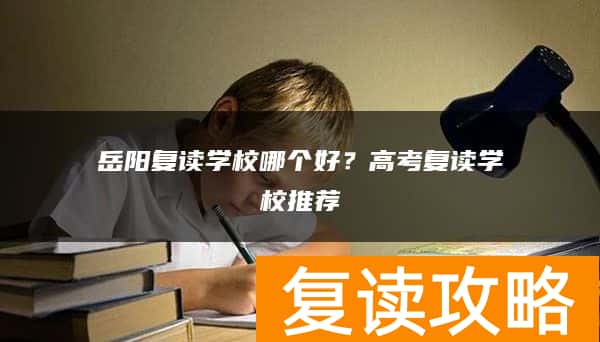 岳阳复读学校哪个好？高考复读学校推荐