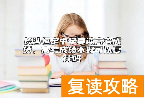 长沙恒定中学复读高考成绩，高考成绩不好可以复读吗