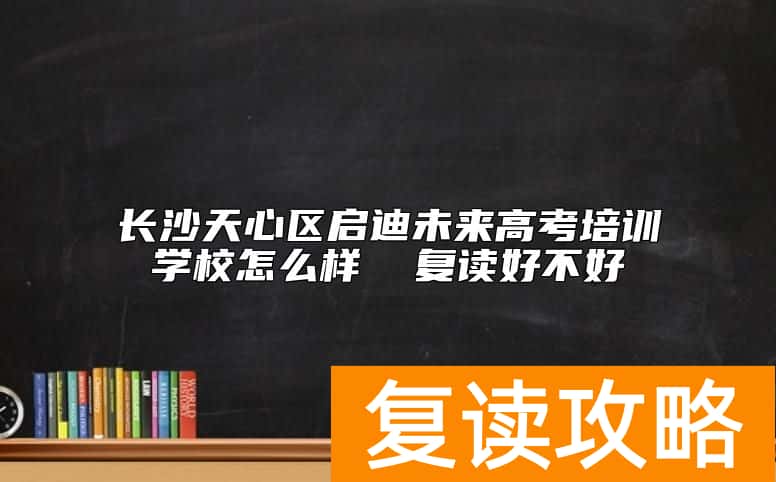 长沙天心区启迪未来高考培训学校怎么样  复读好不好