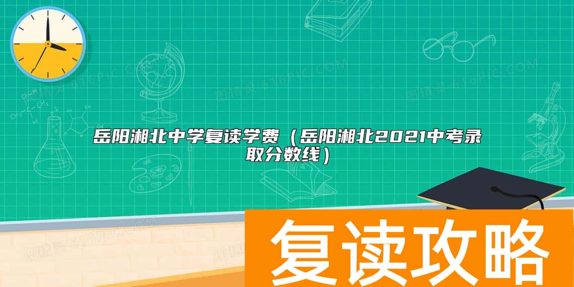 岳阳湘北中学复读学费（岳阳湘北2021中考录取分数线）