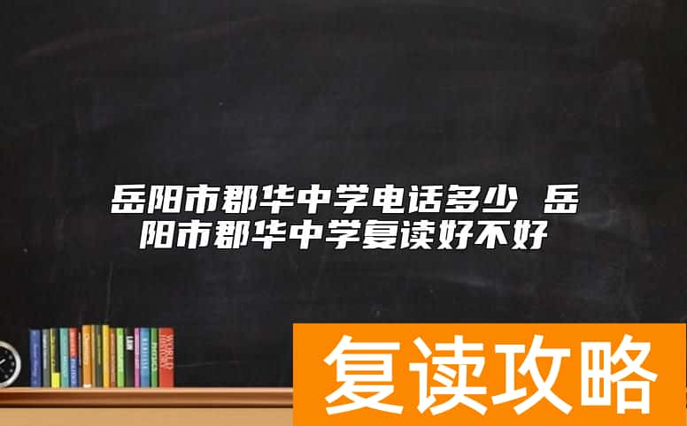 岳阳市郡华中学电话多少 岳阳市郡华中学复读好不好
