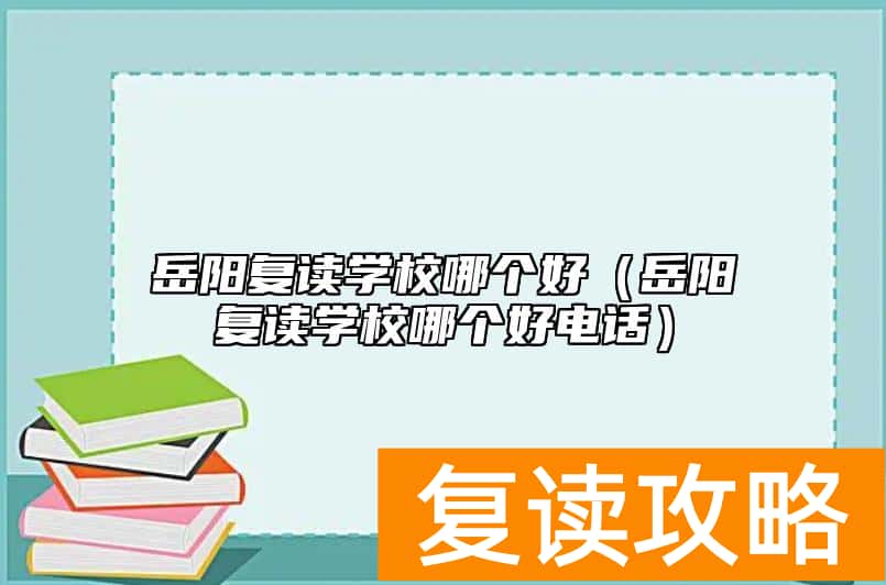 岳阳复读学校哪个好（岳阳复读学校哪个好电话）