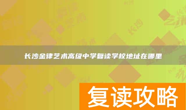 长沙金律艺术高级中学复读学校地址在哪里