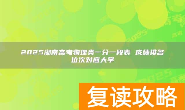 2025湖南高考物理类一分一段表 成绩排名位次对应大学