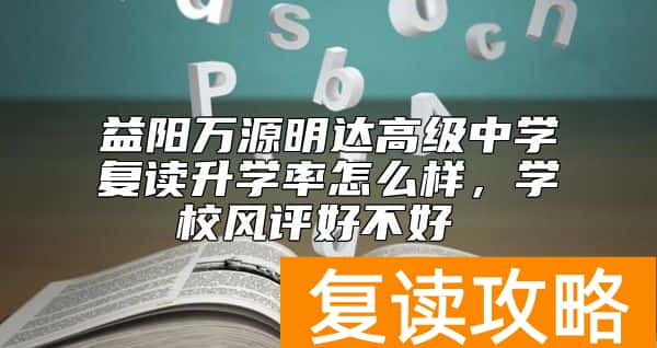 益阳万源明达高级中学复读升学率怎么样,学校风评好不好