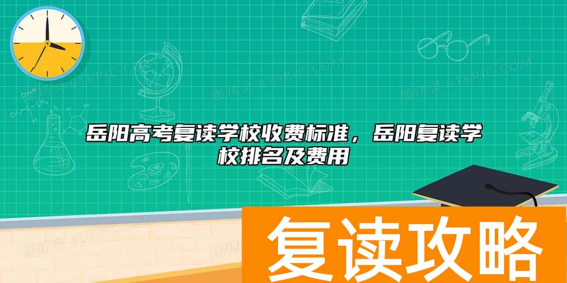 岳阳高考复读学校收费标准，岳阳复读学校排名及费用