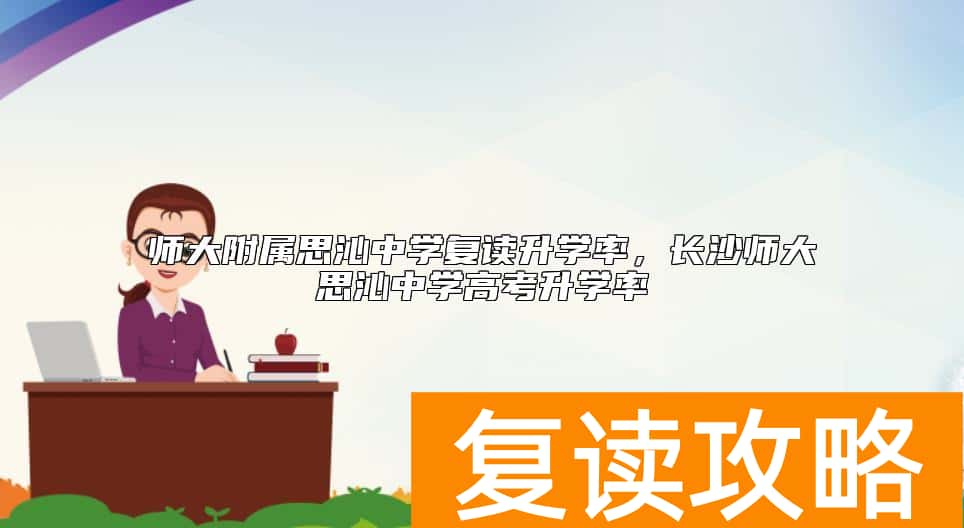 师大附属思沁中学复读升学率，长沙师大思沁中学高考升学率