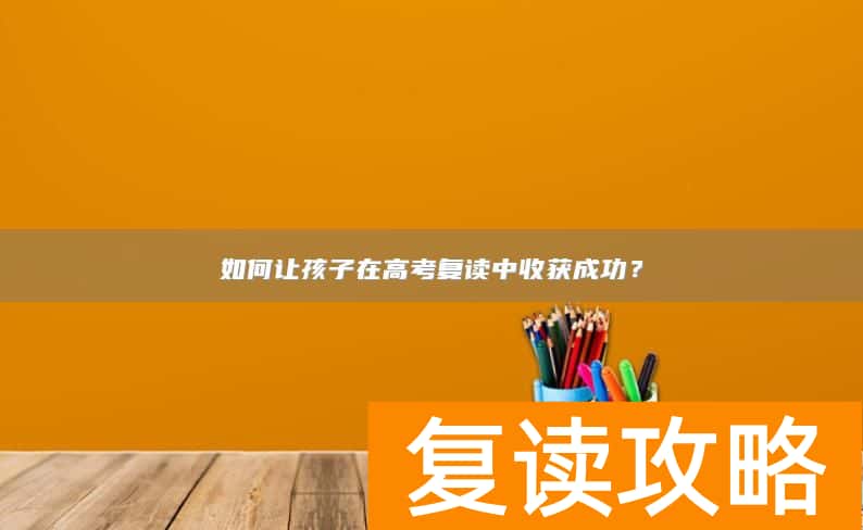 如何让孩子在高考复读中收获成功？