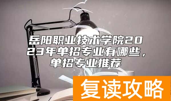 岳阳职业技术学院2023年单招专业有哪些，单招专业推荐