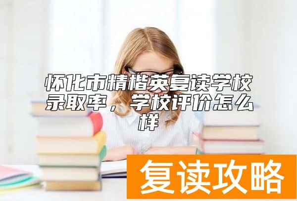 怀化市精楷英复读学校升学率，学校评价怎么样