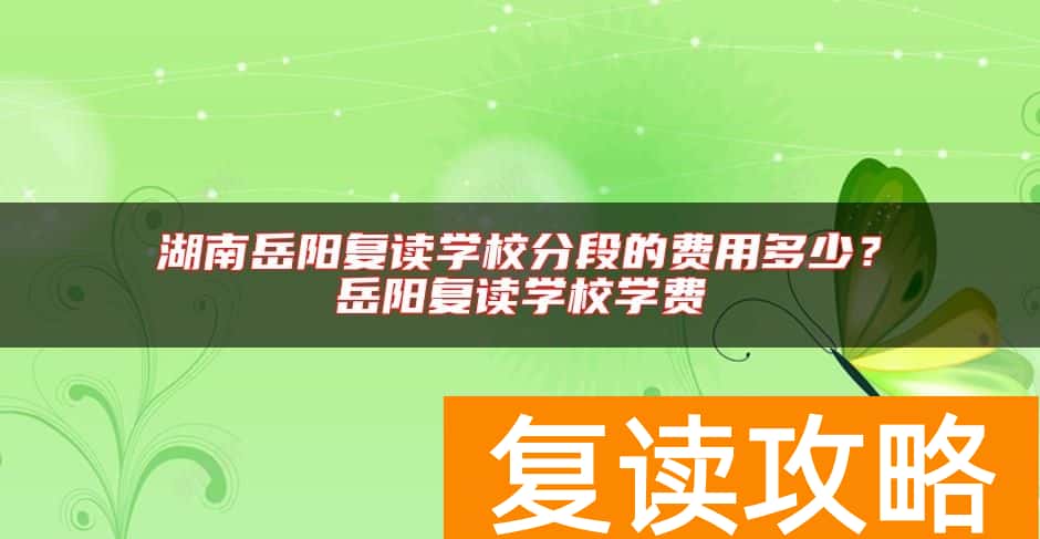 湖南岳阳复读学校分段的费用多少？岳阳复读学校学费