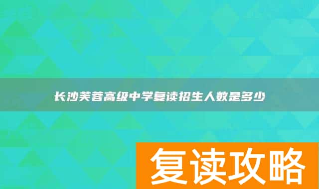 长沙芙蓉高级中学复读招生人数是多少
