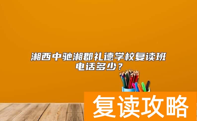 湘西中驰湘郡礼德学校复读班电话多少？