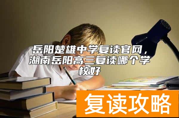 岳阳楚雄中学复读官网，湖南岳阳高三复读哪个学校好