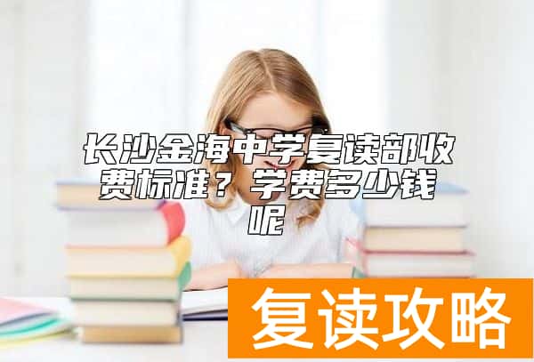 长沙金海中学复读部收费标准？学费多少钱呢
