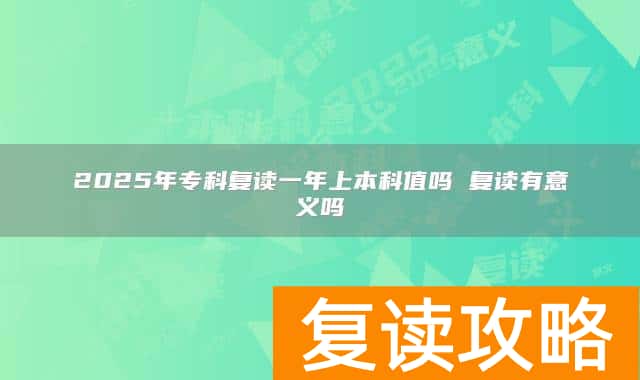 2025年专科复读一年上本科值吗 复读有意义吗