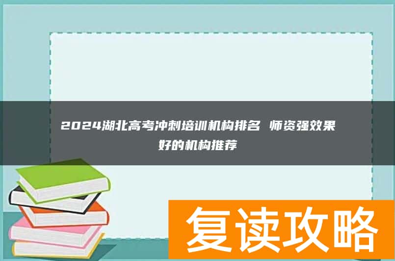 2024湖北高考冲刺培训机构排名 师资强效果好的机构推荐