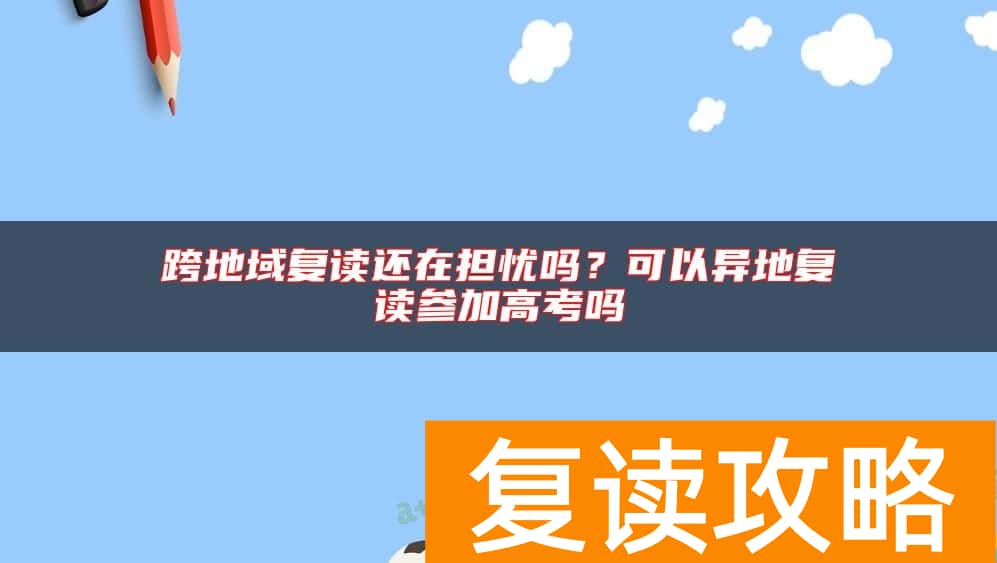 跨地域复读还在担忧吗？可以异地复读参加高考吗